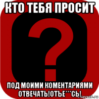 кто тебя просит под моими коментариями отвечать!отъе***сь!