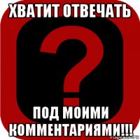 хватит отвечать под моими комментариями!!!