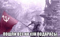  пошли все на хуй подарасы