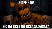 я прийду и сем всех на всегда хахаха