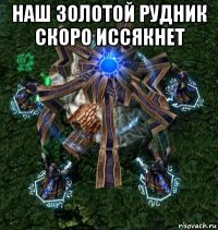 наш золотой рудник скоро иссякнет 