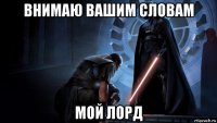 внимаю вашим словам мой лорд