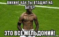 викинг как ты втащил на бате? это все мельдоний!