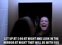  get up at 2:00 at night and look in the mirror at night that will be with you