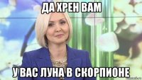 да хрен вам у вас луна в скорпионе