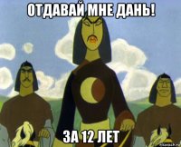 отдавай мне дань! за 12 лет