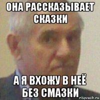 она рассказывает сказки а я вхожу в неё без смазки