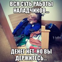 вся суть работы наладчиков... денег нет, но вы держитесь...