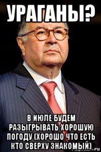 ураганы? в июле будем разыгрывать хорошую погоду (хорошо что есть кто сверху знакомый)