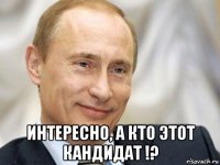  интересно, а кто этот кандидат !?