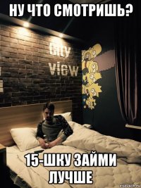 ну что смотришь? 15-шку займи лучше