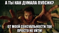 а ты как думала пупсик? от моей сексуальности так просто не уйти!