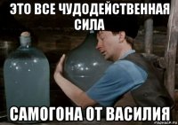 это все чудодейственная сила самогона от василия