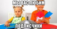 мы вас любим подписчики