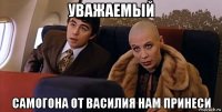 уважаемый самогона от василия нам принеси