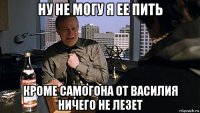 ну не могу я ее пить кроме самогона от василия ничего не лезет