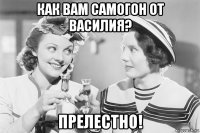 как вам самогон от василия? прелестно!