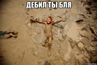 дебил ты бля 