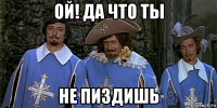 ой! да что ты не пиздишь