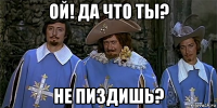 ой! да что ты? не пиздишь?