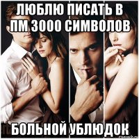 люблю писать в пм 3000 символов больной ублюдок