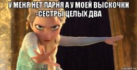 у меня нет парня а у моей выскочки -сестры целых два 