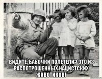  видите, бабочки полетели? это из распотрошенных нацистских животиков!