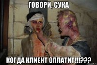 говори, сука когда клиент оплатит!!!???