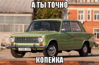 а ты точно копейка