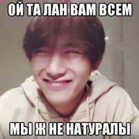 ой та лан вам всем мы ж не натуралы