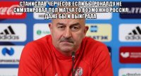 станислав черчесов:если бы роналду не симулировал пол матча то возможно россия даже бы и выйграла 