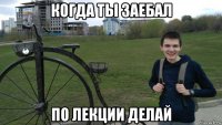 когда ты заебал по лекции делай
