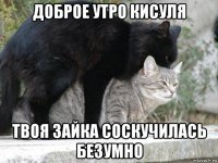 доброе утро кисуля твоя зайка соскучилась безумно