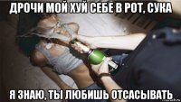 дрочи мой хуй себе в рот, сука я знаю, ты любишь отсасывать