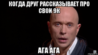 когда друг рассказывает про свои 9к ага ага