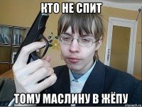 кто не спит тому маслину в жёпу