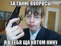 за такие вопросы я в тебя ща котом кину