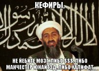 кефиры, не йебите мозг, либо $$$, либо манчестер юнайтэд, либо халифат