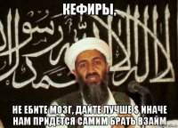 кефиры, не ебите мозг, дайте лучше $ иначе нам придётся самим брать взайм