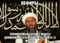 кефиры, планируемый бюджет нашего движения в 2019 должен составить 12 млрд $