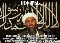 кефиры, население нашего священного халифата за счёт присоединения новых густонаселённых территорий планируется до 2025 довести до 400 миллионов