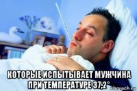  которые испытывает мужчина при температуре 37,2°