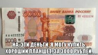  на, эти деньги, я могу купить, хороший планшет, за 3000 рублей.