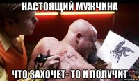 настоящий мужчина что захочет- то и получит