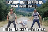 неважно, как ты иногда себя чувствуешь и что переживаешь внутри