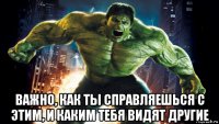  важно, как ты справляешься с этим, и каким тебя видят другие
