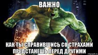 важно как ты справившись со страхами предстанешь перед другими