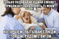 только подавая женщина сможет приблизительно понять те муки которые испытывают люди стоящие рядом с витой