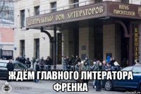  ждём главного литератора френка