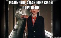 мальчик, адай мне свой портвейн 